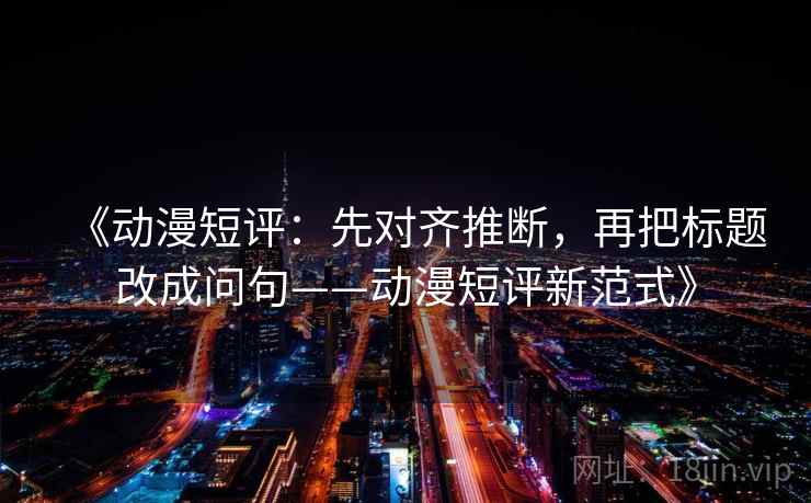 《动漫短评：先对齐推断，再把标题改成问句——动漫短评新范式》