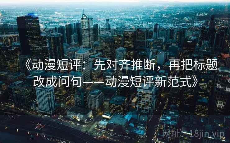 《动漫短评：先对齐推断，再把标题改成问句——动漫短评新范式》  第2张
