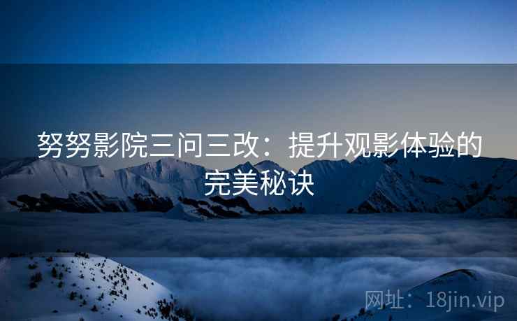 努努影院三问三改：提升观影体验的完美秘诀  第2张