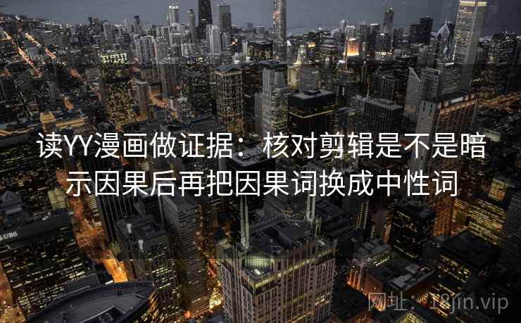 读YY漫画做证据：核对剪辑是不是暗示因果后再把因果词换成中性词