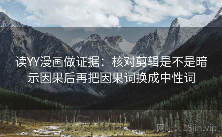 读YY漫画做证据：核对剪辑是不是暗示因果后再把因果词换成中性词