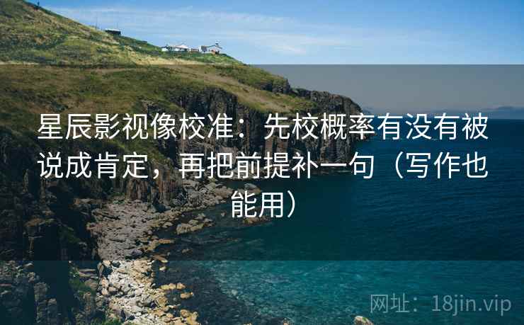 星辰影视像校准：先校概率有没有被说成肯定，再把前提补一句（写作也能用）  第1张
