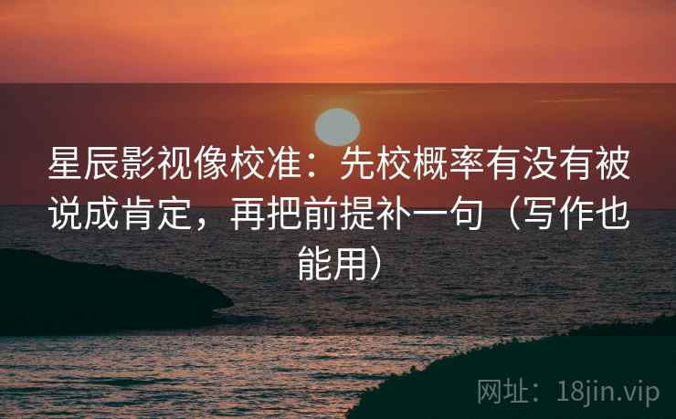 星辰影视像校准：先校概率有没有被说成肯定，再把前提补一句（写作也能用）  第2张