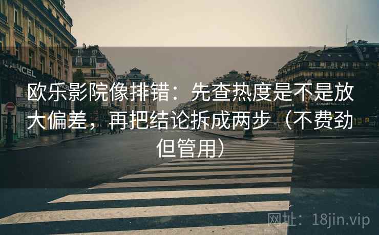 欧乐影院像排错：先查热度是不是放大偏差，再把结论拆成两步（不费劲但管用）