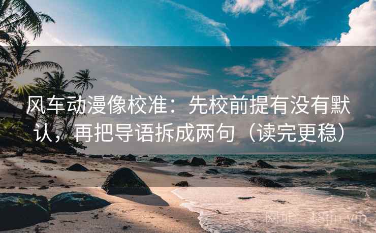 风车动漫像校准：先校前提有没有默认，再把导语拆成两句（读完更稳）