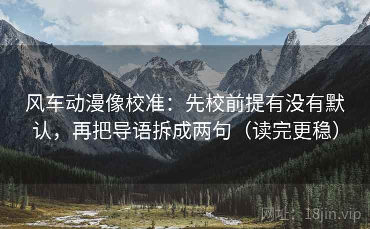 风车动漫像校准：先校前提有没有默认，再把导语拆成两句（读完更稳）