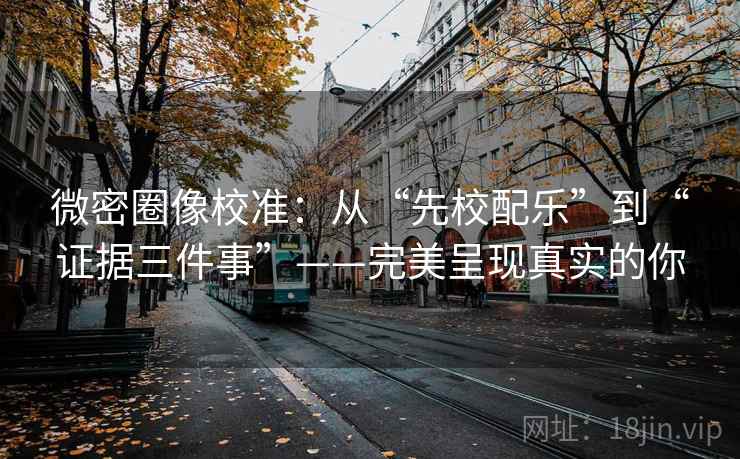 微密圈像校准：从“先校配乐”到“证据三件事”——完美呈现真实的你