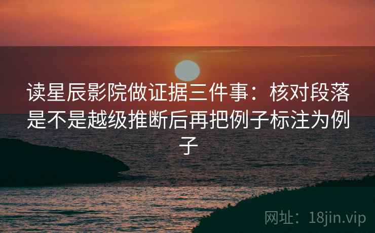 读星辰影院做证据三件事：核对段落是不是越级推断后再把例子标注为例子