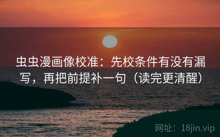 虫虫漫画像校准：先校条件有没有漏写，再把前提补一句（读完更清醒）