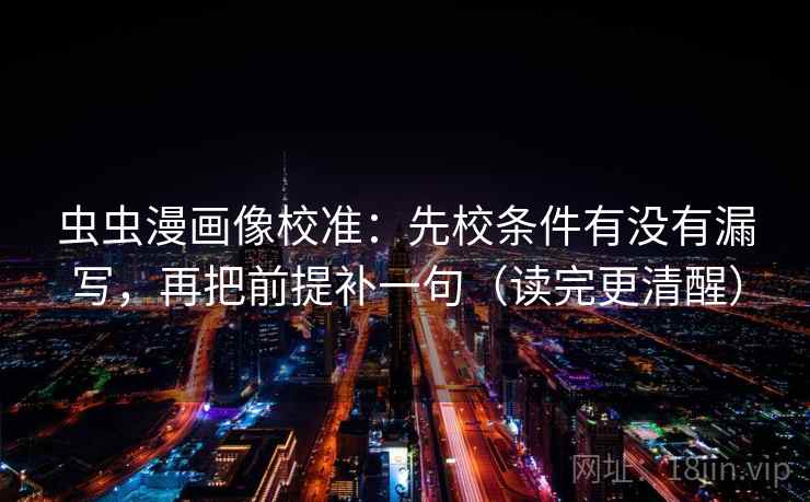 虫虫漫画像校准：先校条件有没有漏写，再把前提补一句（读完更清醒）