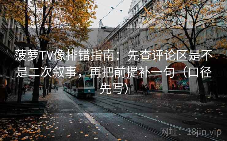 菠萝TV像排错指南:先查评论区是不是二次叙事,再把前提补一句(口径先写)
