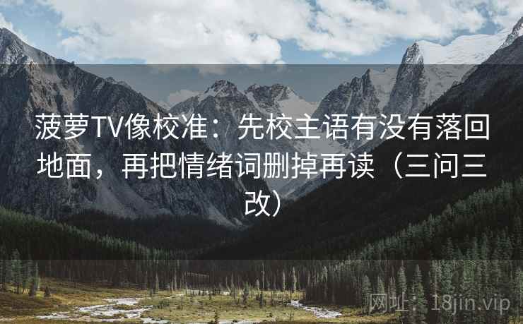 菠萝TV像校准:先校主语有没有落回地面,再把情绪词删掉再读(三问三改)