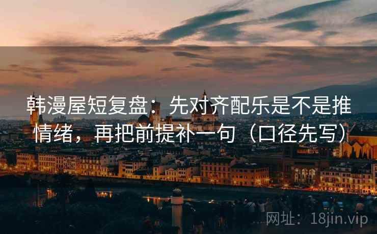 韩漫屋短复盘:先对齐配乐是不是推情绪,再把前提补一句(口径先写)