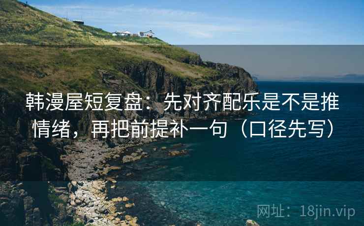韩漫屋短复盘:先对齐配乐是不是推情绪,再把前提补一句(口径先写)