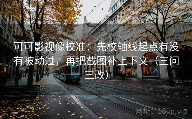 可可影视像校准:先校轴线起点有没有被动过,再把截图补上下文(三问三改)