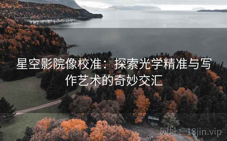 星空影院像校准：探索光学精准与写作艺术的奇妙交汇