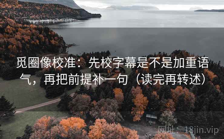 觅圈像校准:先校字幕是不是加重语气,再把前提补一句(读完再转述)