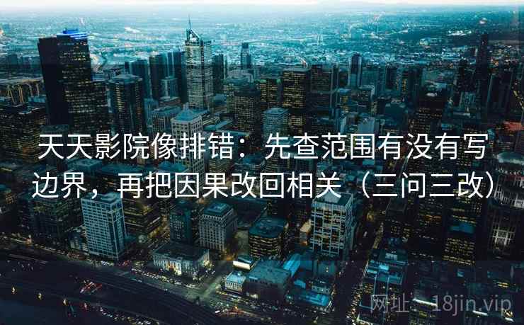 天天影院像排错:先查范围有没有写边界,再把因果改回相关(三问三改)
