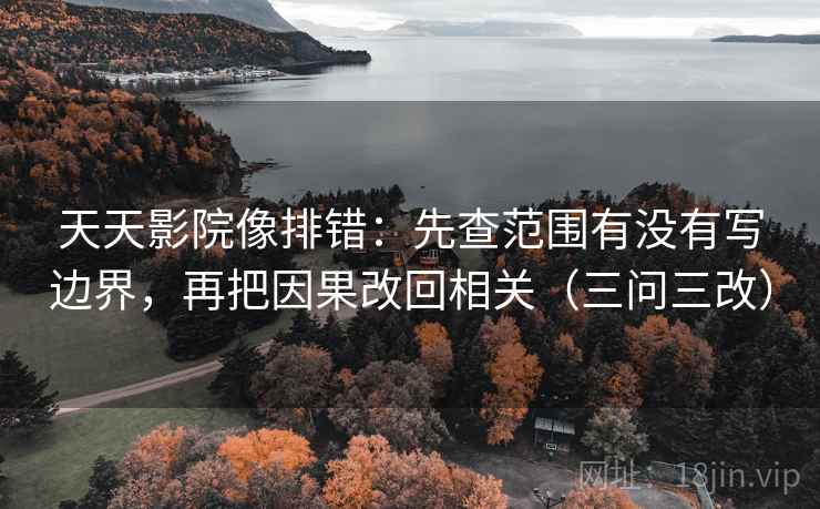天天影院像排错:先查范围有没有写边界,再把因果改回相关(三问三改)