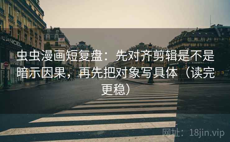 虫虫漫画短复盘:先对齐剪辑是不是暗示因果,再先把对象写具体(读完更稳)