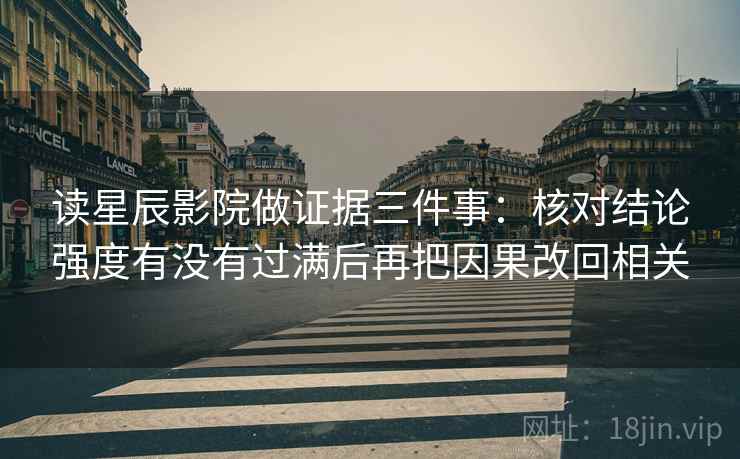 读星辰影院做证据三件事:核对结论强度有没有过满后再把因果改回相关