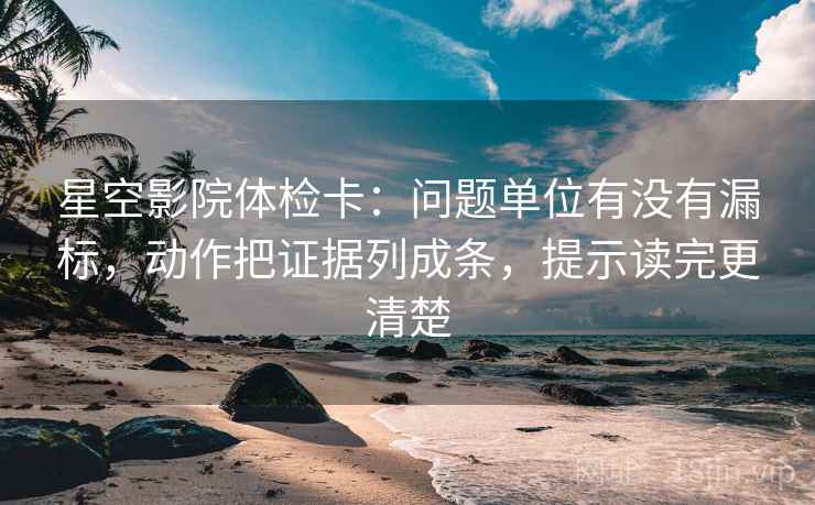 星空影院体检卡:问题单位有没有漏标,动作把证据列成条,提示读完更清楚