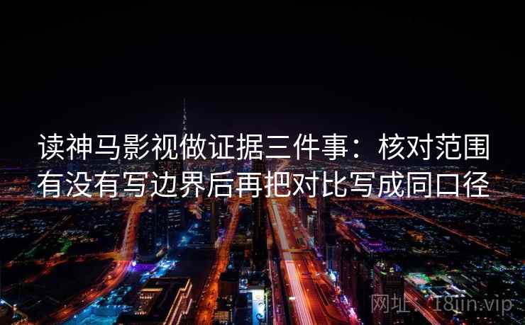 读神马影视做证据三件事:核对范围有没有写边界后再把对比写成同口径