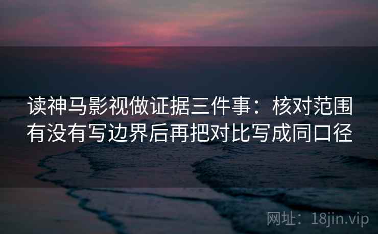 读神马影视做证据三件事:核对范围有没有写边界后再把对比写成同口径