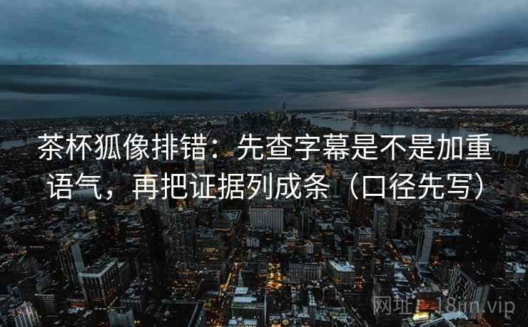 茶杯狐像排错:先查字幕是不是加重语气,再把证据列成条(口径先写)