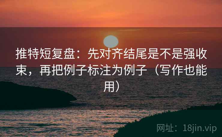 推特短复盘:先对齐结尾是不是强收束,再把例子标注为例子(写作也能用)