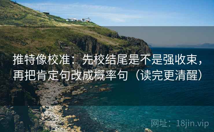 推特像校准:先校结尾是不是强收束,再把肯定句改成概率句(读完更清醒)