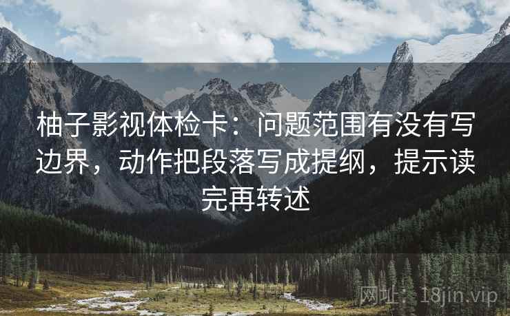 柚子影视体检卡:问题范围有没有写边界,动作把段落写成提纲,提示读完再转述