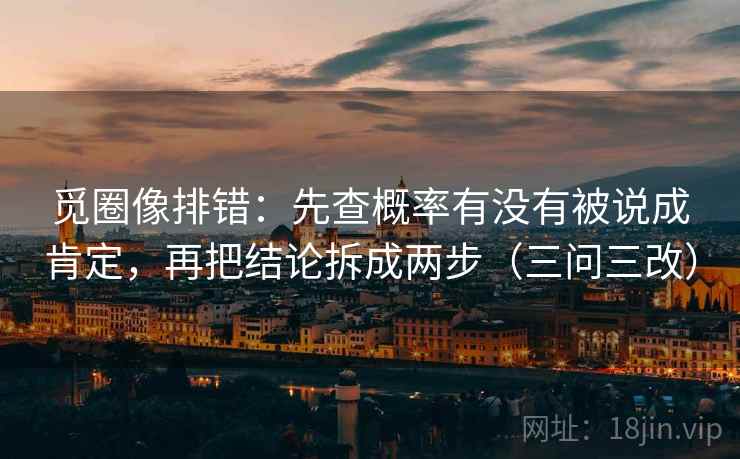 觅圈像排错:先查概率有没有被说成肯定,再把结论拆成两步(三问三改)