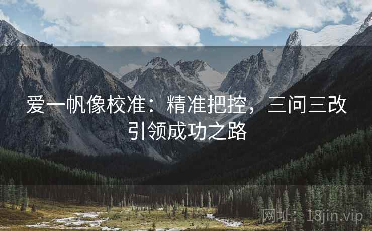 爱一帆像校准:精准把控,三问三改引领成功之路