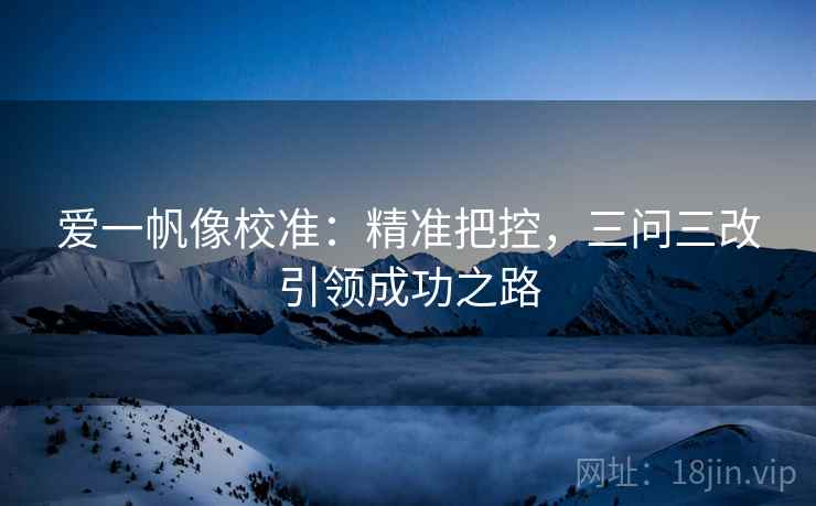 爱一帆像校准:精准把控,三问三改引领成功之路