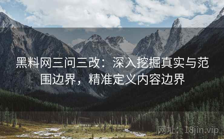 黑料网三问三改:深入挖掘真实与范围边界,精准定义内容边界