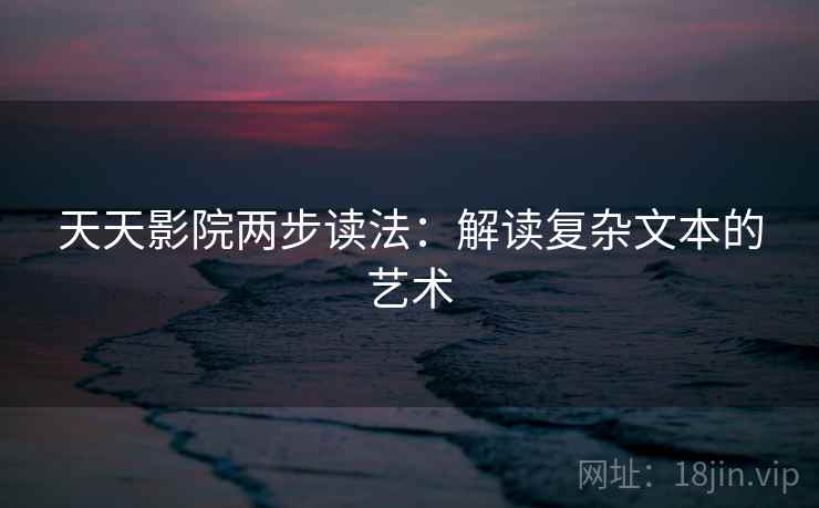 天天影院两步读法:解读复杂文本的艺术