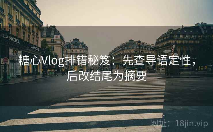 糖心Vlog排错秘笈：先查导语定性，后改结尾为摘要  第2张