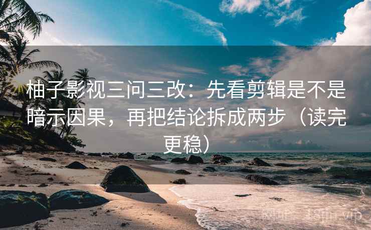 柚子影视三问三改:先看剪辑是不是暗示因果,再把结论拆成两步(读完更稳)