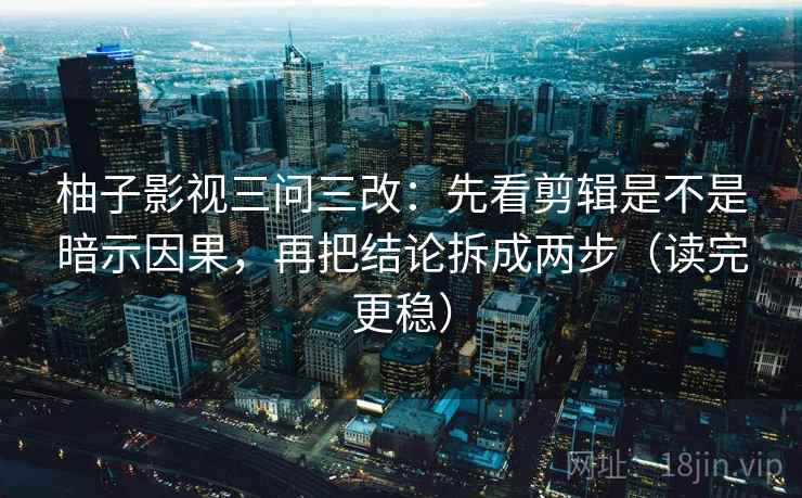 柚子影视三问三改:先看剪辑是不是暗示因果,再把结论拆成两步(读完更稳)
