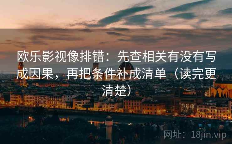 欧乐影视像排错:先查相关有没有写成因果,再把条件补成清单(读完更清楚)