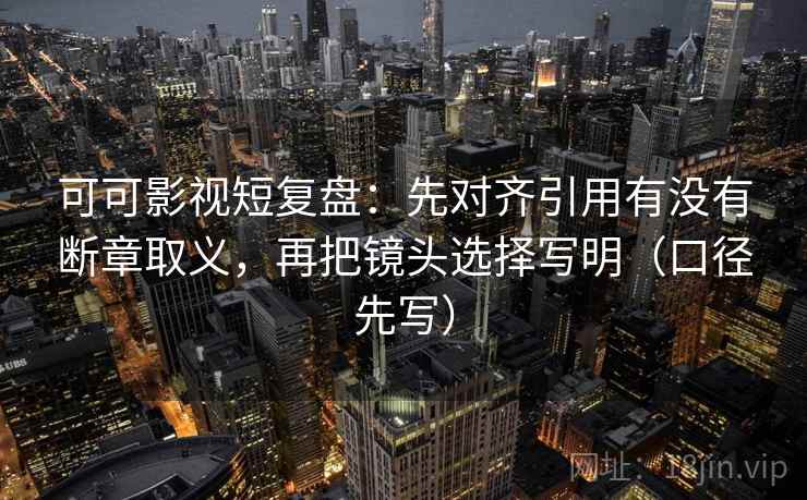 可可影视短复盘:先对齐引用有没有断章取义,再把镜头选择写明(口径先写)