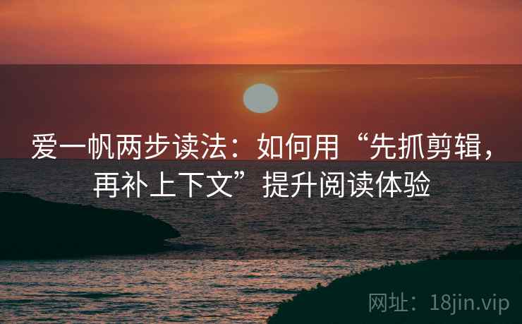 爱一帆两步读法:如何用“先抓剪辑,再补上下文”提升阅读体验