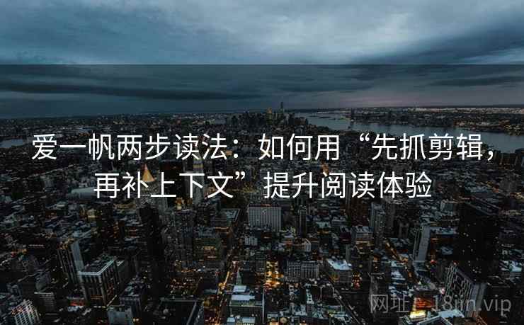 爱一帆两步读法:如何用“先抓剪辑,再补上下文”提升阅读体验