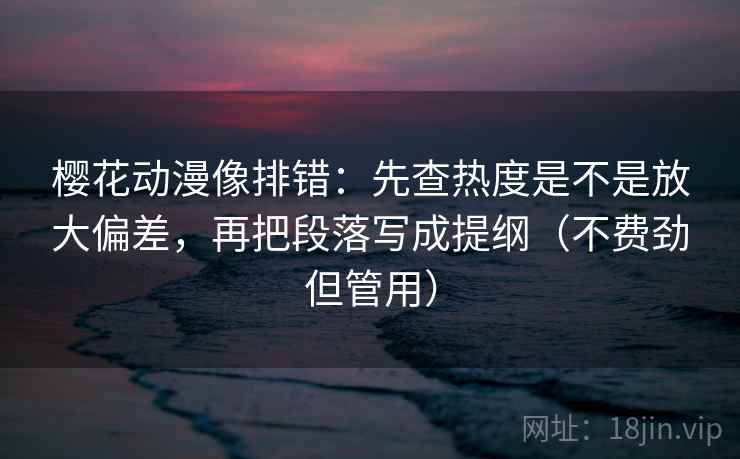 樱花动漫像排错:先查热度是不是放大偏差,再把段落写成提纲(不费劲但管用)