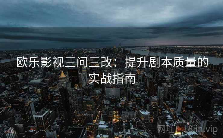 欧乐影视三问三改:提升剧本质量的实战指南