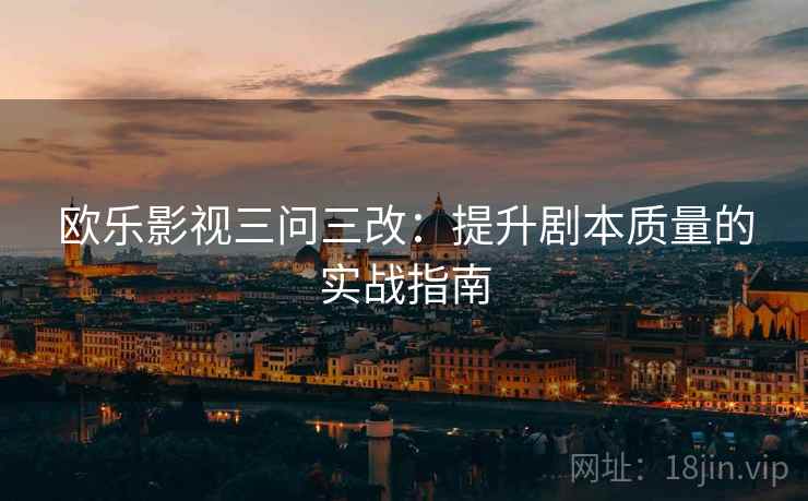 欧乐影视三问三改:提升剧本质量的实战指南