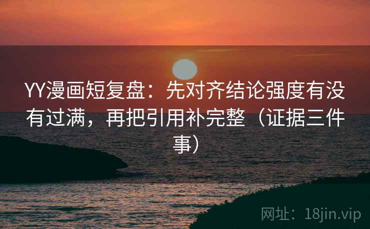 YY漫画短复盘:先对齐结论强度有没有过满,再把引用补完整(证据三件事)