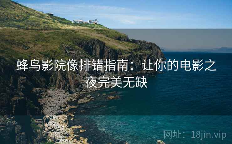 蜂鸟影院像排错指南:让你的电影之夜完美无缺