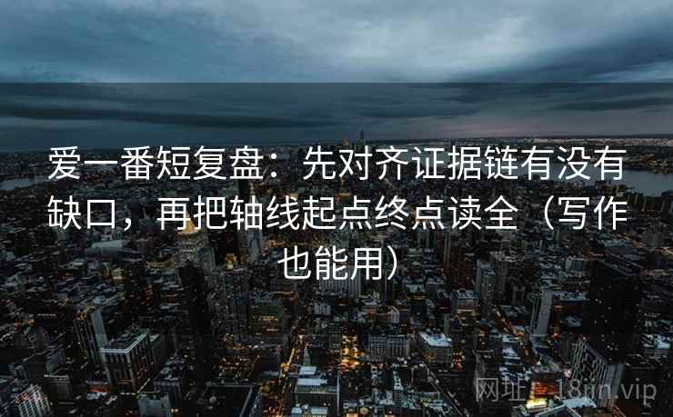 爱一番短复盘：先对齐证据链有没有缺口，再把轴线起点终点读全（写作也能用）